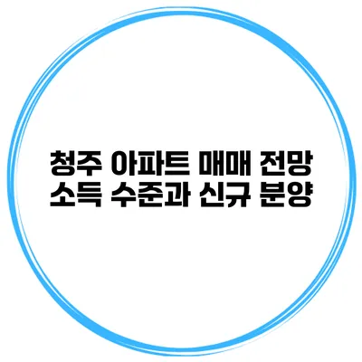 청주 아파트 매매 전망 소득 수준과 신규 분양