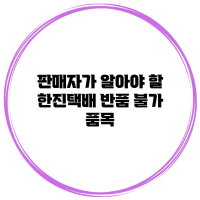 판매자가 알아야 할 한진택배 반품 불가 품목