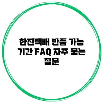 한진택배 반품 가능 기간 FAQ: 자주 묻는 질문