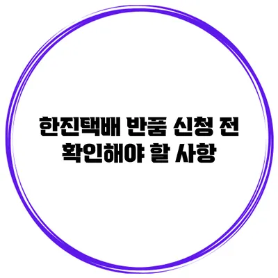 한진택배 반품 신청 전 확인해야 할 사항