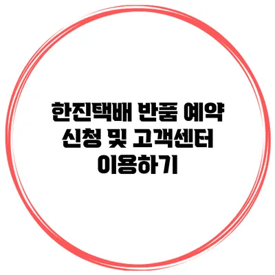 한진택배 반품 예약 신청 및 고객센터 이용하기