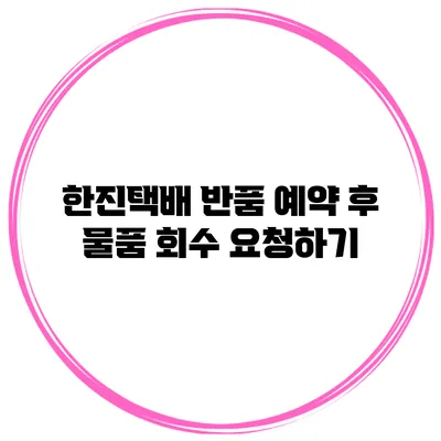 한진택배 반품 예약 후 물품 회수 요청하기