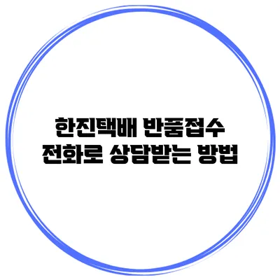 한진택배 반품접수 전화로 상담받는 방법