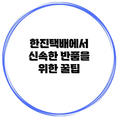 한진택배에서 신속한 반품을 위한 꿀팁