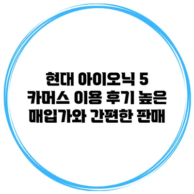 현대 아이오닉 5 카머스 이용 후기 높은 매입가와 간편한 판매