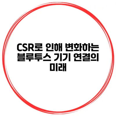 CSR로 인해 변화하는 블루투스 기기 연결의 미래