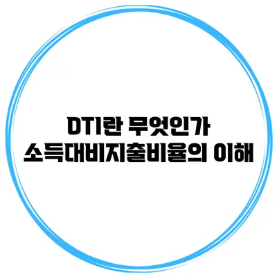 DTI란 무엇인가? 소득대비지출비율의 이해