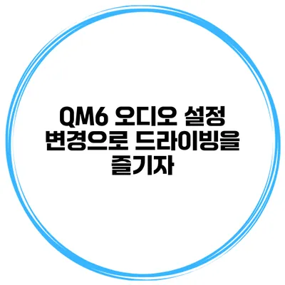 QM6 오디오 설정 변경으로 드라이빙을 즐기자