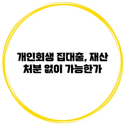 개인회생 집대출, 재산 처분 없이 가능한가?