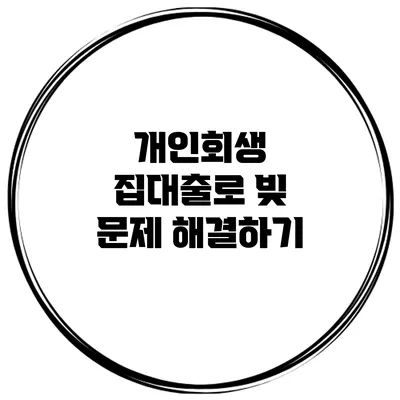 개인회생 집대출로 빚 문제 해결하기