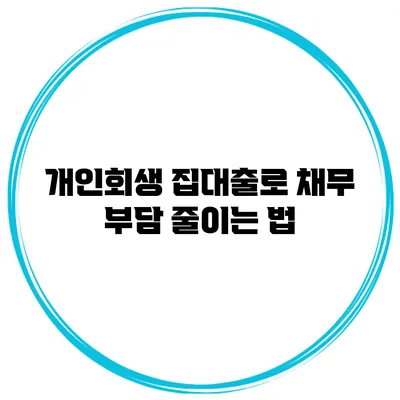 개인회생 집대출로 채무 부담 줄이는 법