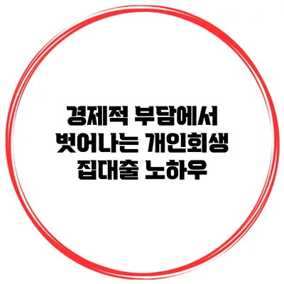 경제적 부담에서 벗어나는 개인회생 집대출 노하우