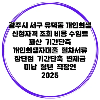 광주시 서구 유덕동 개인회생 신청자격 조회 비용 수임료 | 파산 | 기간단축 | 개인회생자대출 | 절차서류 | 장단점 | 기간단축 | 변제금 미납 | 청년 | 직장인 2025