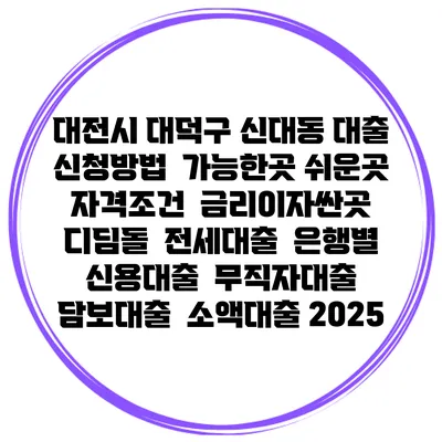 대전시 대덕구 신대동 대출 신청방법 | 가능한곳 쉬운곳 | 자격조건 | 금리이자싼곳 | 디딤돌 | 전세대출 | 은행별 신용대출 | 무직자대출 | 담보대출 | 소액대출 2025