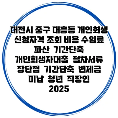 대전시 중구 대흥동 개인회생 신청자격 조회 비용 수임료 | 파산 | 기간단축 | 개인회생자대출 | 절차서류 | 장단점 | 기간단축 | 변제금 미납 | 청년 | 직장인 2025