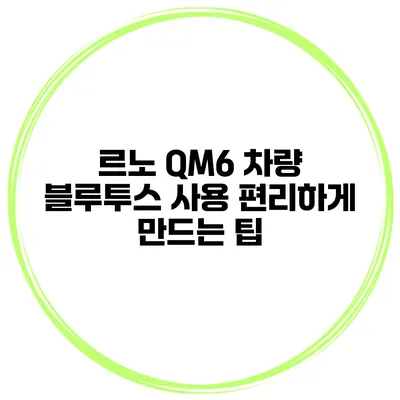 르노 QM6 차량 블루투스 사용 편리하게 만드는 팁