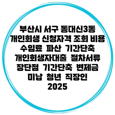 부산시 서구 동대신3동 개인회생 신청자격 조회 비용 수임료 | 파산 | 기간단축 | 개인회생자대출 | 절차서류 | 장단점 | 기간단축 | 변제금 미납 | 청년 | 직장인 2025