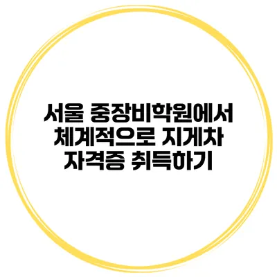 서울 중장비학원에서 체계적으로 지게차 자격증 취득하기
