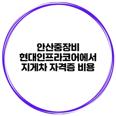 안산중장비 현대인프라코어에서 지게차 자격증 비용