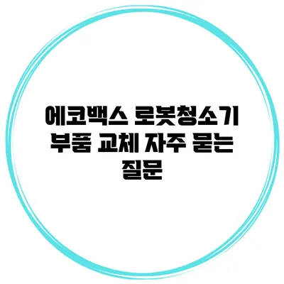 에코백스 로봇청소기 부품 교체 자주 묻는 질문