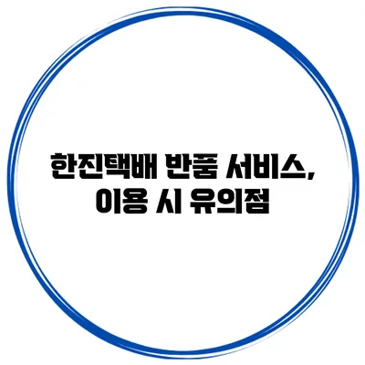 한진택배 반품 서비스, 이용 시 유의점