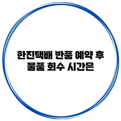 한진택배 반품 예약 후 물품 회수 시간은?