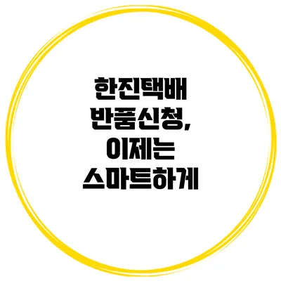 한진택배 반품신청, 이제는 스마트하게