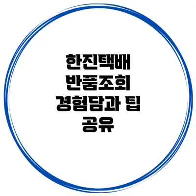한진택배 반품조회 경험담과 팁 공유