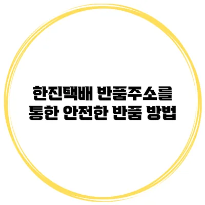 한진택배 반품주소를 통한 안전한 반품 방법