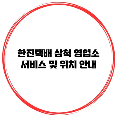 한진택배 삼척 영업소 서비스 및 위치 안내